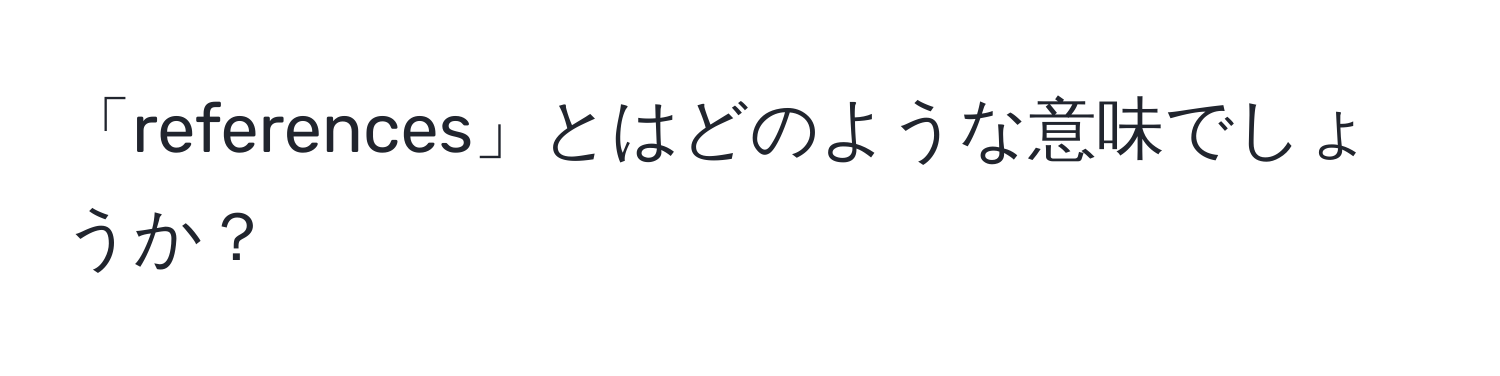 「references」とはどのような意味でしょうか？