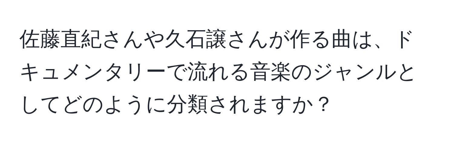 佐藤直紀さんや久石譲さんが作る曲は、ドキュメンタリーで流れる音楽のジャンルとしてどのように分類されますか？