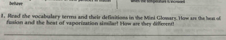 behave when the temperature is increased 
1. Read the vocabulary terms and their definitions in the Mini Glossary. How are the heat of 
fusion and the heat of vaporization similar? How are they different?