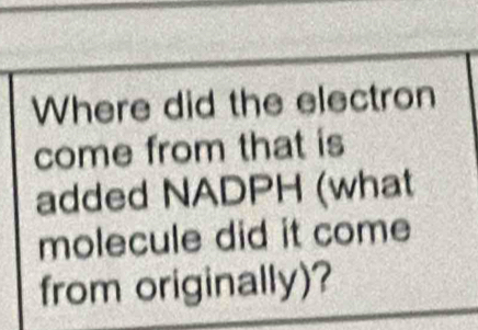 Where did the electron 
come from that is 
added NADPH (what 
molecule did it come 
from originally)?