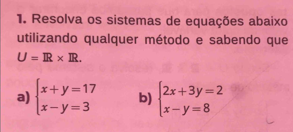 Resolva os sistemas de equações abaixo
utilizando qualquer método e sabendo que
U=R* IR. 
a) beginarrayl x+y=17 x-y=3endarray. beginarrayl 2x+3y=2 x-y=8endarray.
b)