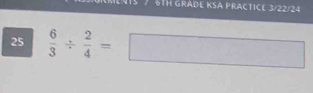 6TH GRADE KSA PRACTICE 3/22/24 
25  6/3 /  2/4 =□