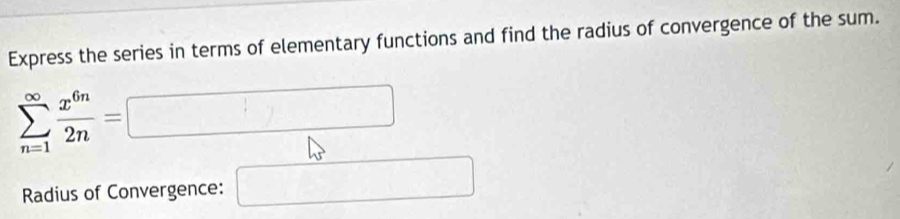 Express the series in terms of elementary functions and find the radius of convergence of the sum.
sumlimits _(n=1)^(∈fty) x^(6n)/2n =□
Radius of Convergence: □