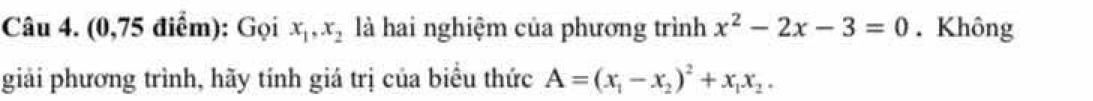 (0,75 điểm): Gọi x_1, x_2 là hai nghiệm của phương trình x^2-2x-3=0. Không
giải phương trình, hãy tính giá trị của biểu thức A=(x_1-x_2)^2+x_1x_2.