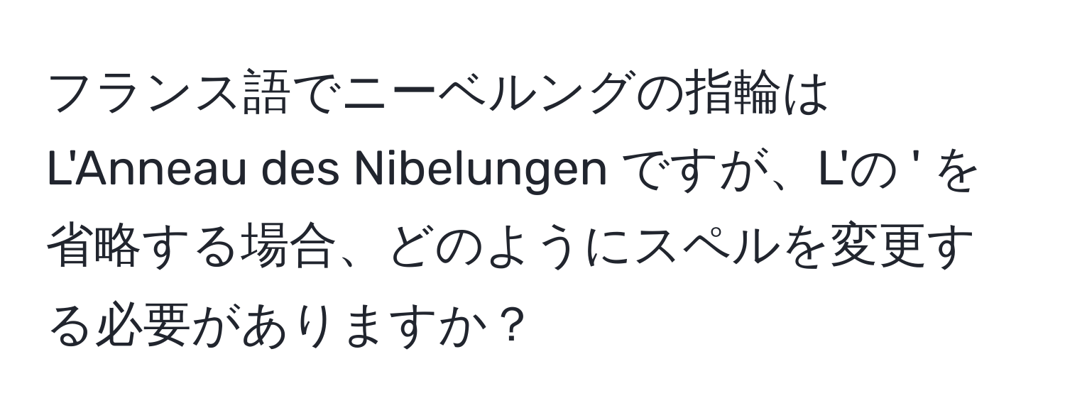 フランス語でニーベルングの指輪は L'Anneau des Nibelungen ですが、L'の ' を省略する場合、どのようにスペルを変更する必要がありますか？