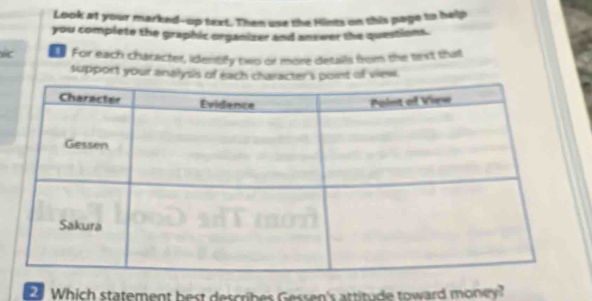 Look at your marked--up text. Then use the Hints on this page to help 
you complete the graphic organizer and answer the questions. 
) C e For each character, identify two or more details fom the terxt that 
support your analysis of each character's point of view. 
Which statement best describes Gessen's attitude toward money?