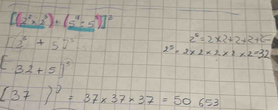 [(2^2* 2^3)+(5^9:5^3)]^3
[2^5+5]^3=
2^6=2* 2+2+2+2+2=
2^5=2* 2* 2* 2* 2=32
[32+5]^3
(37)^3=37* 37* 37=50653