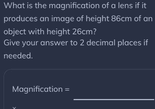 What is the magnification of a lens if it 
produces an image of height 86cm of an 
object with height 26cm? 
Give your answer to 2 decimal places if 
needed. 
Magnification = 
_