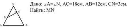 Дано: ∠ A=∠ N, AC=18cM, AB=12cM, CN=3cM
айτи: MN