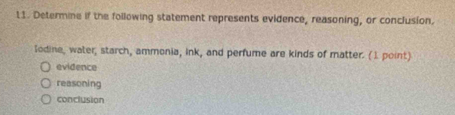 Determine if the following statement represents evidence, reasoning, or conclusion.
Iodine, water, starch, ammonia, ink, and perfume are kinds of matter. (I point)
evidence
reasoning
conclusion