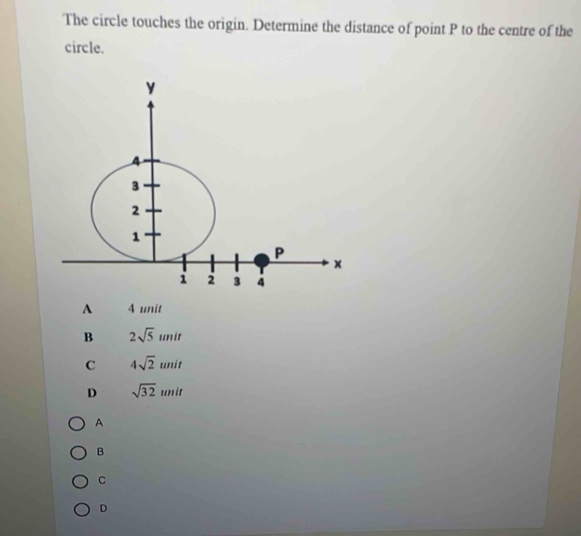 The circle touches the origin. Determine the distance of point P to the centre of the
circle.
A 4 unit
B 2sqrt(5)unit
C 4sqrt(2)unit
D sqrt(32)unit
A
B
C
D