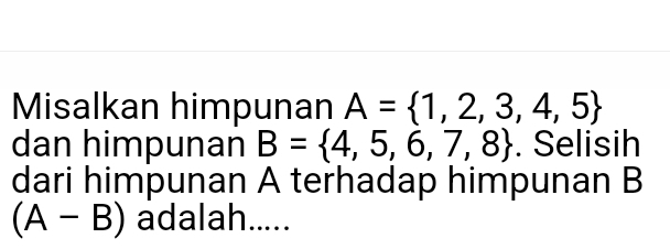 Misalkan himpunan A= 1,2,3,4,5
dan himpunan B= 4,5,6,7,8. Selisih 
dari himpunan A terhadap himpunan B
(A-B) adalah.....