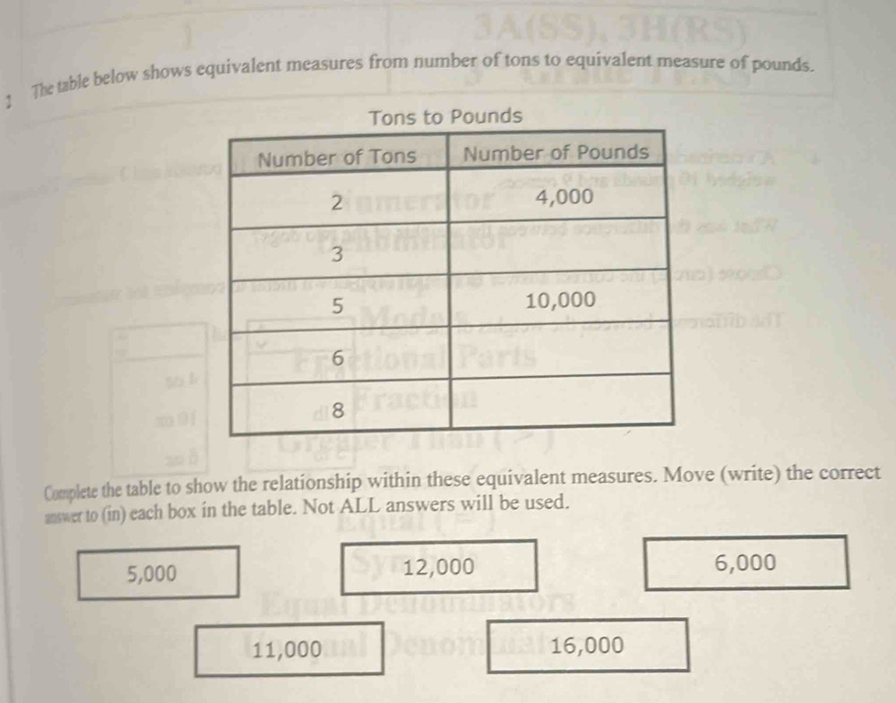 ! The table below shows equivalent measures from number of tons to equivalent measure of pounds.
unds
Complete the table to show the relationship within these equivalent measures. Move (write) the correct
answer to (in) each box in the table. Not ALL answers will be used.
5,000 12,000 6,000
11,000 16,000