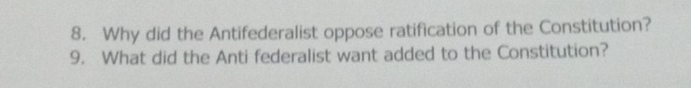 Why did the Antifederalist oppose ratification of the Constitution? 
9. What did the Anti federalist want added to the Constitution?