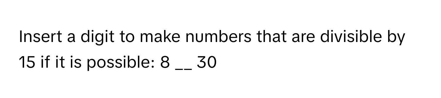 Insert a digit to make numbers that are divisible by 15 if it is possible: 8 __ 30