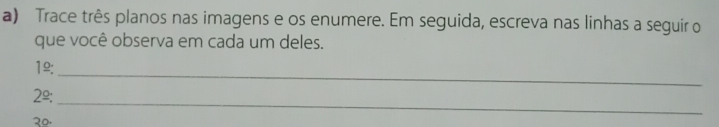 Trace três planos nas imagens e os enumere. Em seguida, escreva nas linhas a seguir o 
que você observa em cada um deles. 
_ 
12:
2^(_ circ)
२०. 
_