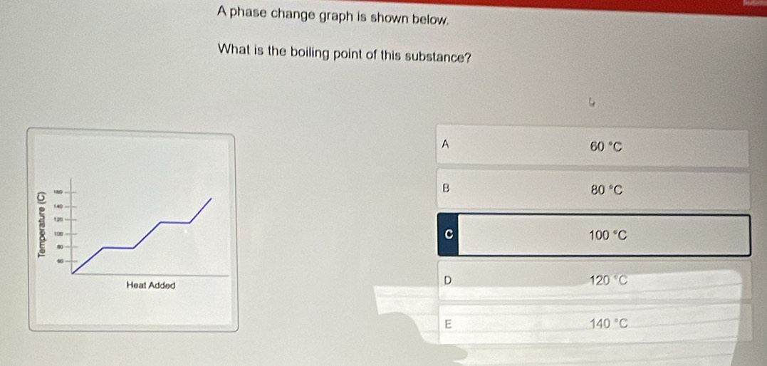 A phase change graph is shown below.
What is the boiling point of this substance?
A
60°C
B
80°C
140
126
198 C 100°C
Heat Added
D
120°C
E
140°C