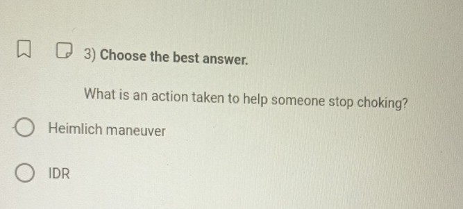 Choose the best answer.
What is an action taken to help someone stop choking?
Heimlich maneuver
IDR