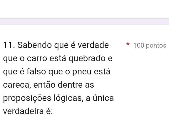 Sabendo que é verdade * 100 pontos 
que o carro está quebrado e 
que é falso que o pneu está 
careca, então dentre as 
proposições lógicas, a única 
verdadeira é: