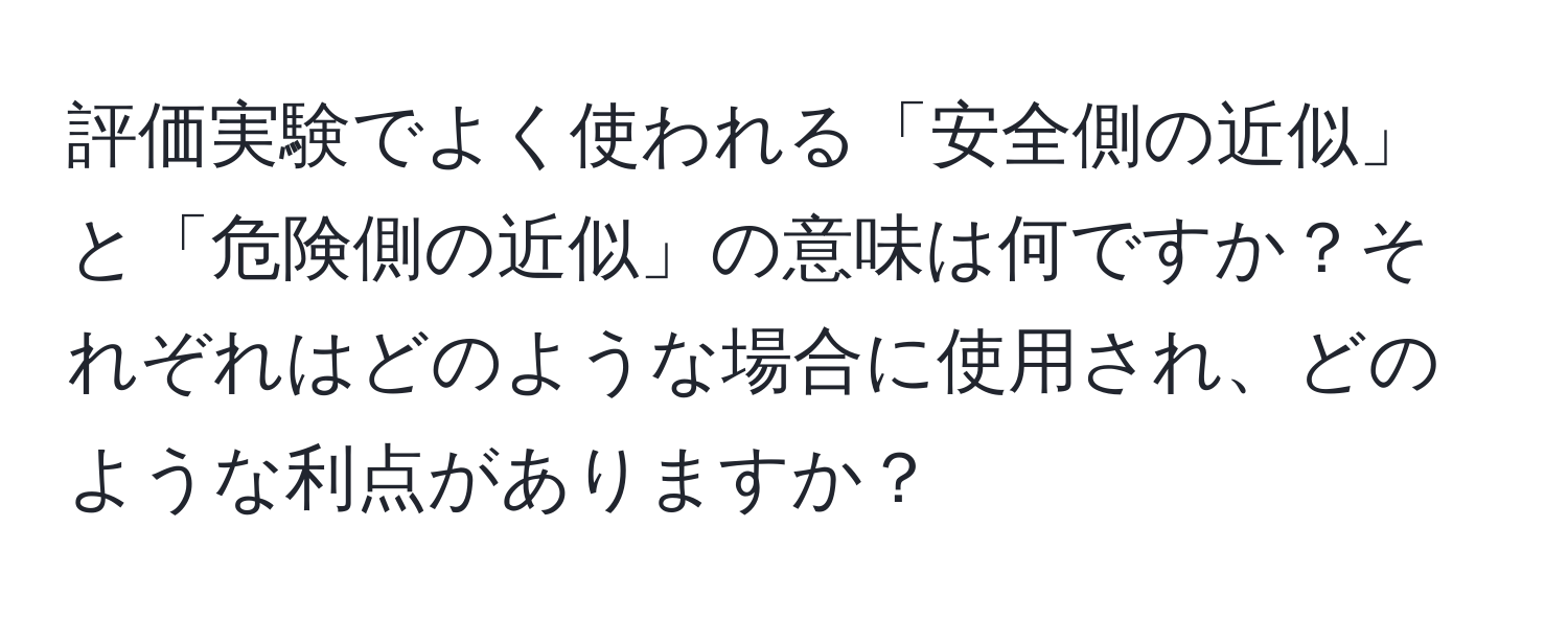 評価実験でよく使われる「安全側の近似」と「危険側の近似」の意味は何ですか？それぞれはどのような場合に使用され、どのような利点がありますか？