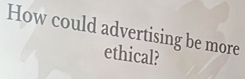 How could advertising be more 
ethical?