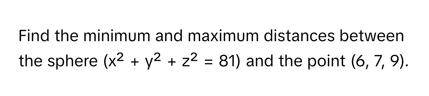 Find the minimum and maximum distances between the sphere (x² + y² + z² = 81) and the point (6, 7, 9).