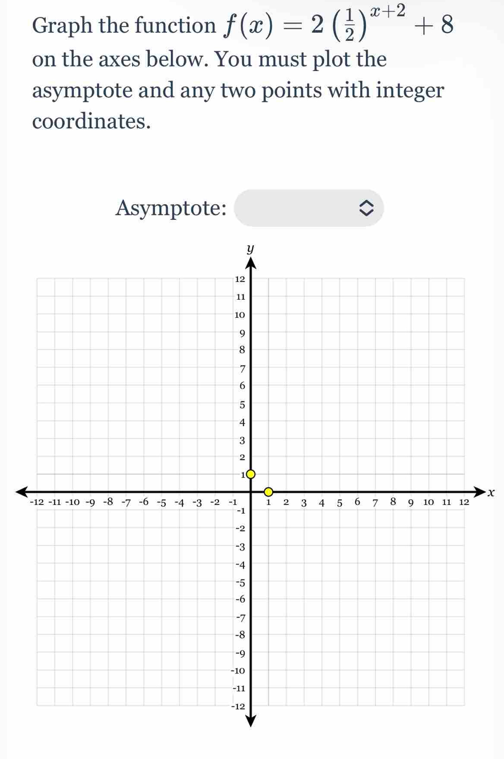 Graph the function f(x)=2( 1/2 )^x+2+8
on the axes below. You must plot the 
asymptote and any two points with integer 
coordinates. 
Asymptote:
x