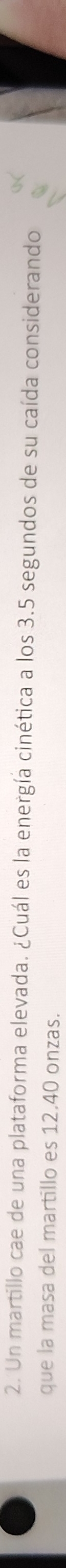 Un martillo cae de una plataforma elevada. ¿Cuál es la energía cinética a los 3.5 segundos de su caída considerando 
que la masa del martillo es 12.40 onzas.