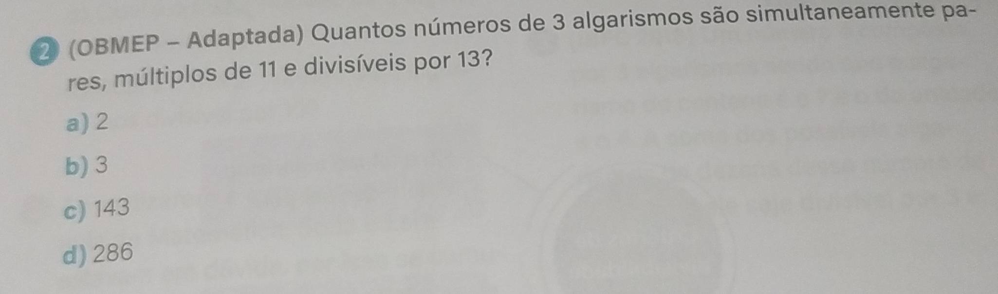 ② (OBMEP - Adaptada) Quantos números de 3 algarismos são simultaneamente pa-
res, múltiplos de 11 e divisíveis por 13?
a) 2
b) 3
c) 143
d) 286