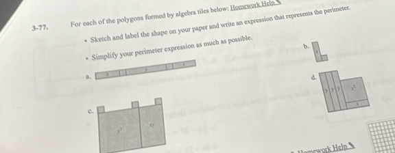 3-77. For each of the polygons formed by algebra tiles below: Homework Heln 
Sketch and label the shape on your paper and write an expression that represents the perimeter. 
b. 
Simplify your perimeter expression as much as possible. 
a.  
d.
y x^3
x
c. 
0
y^3
Homework Help