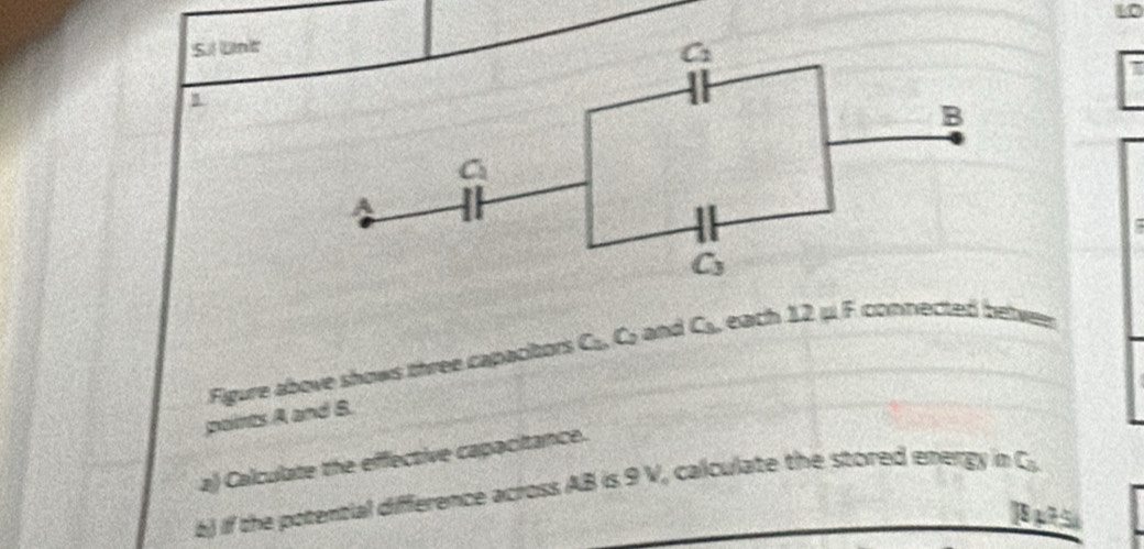 Un'
Figure above shows three capacitors C_2,C_2 and C_3. each 12uF connected betwen
points A and B.
a) Calculate the effective capacitance.
6) if the potential difference across AB is 9 V, calculate the stored energy in G_3
29x+5