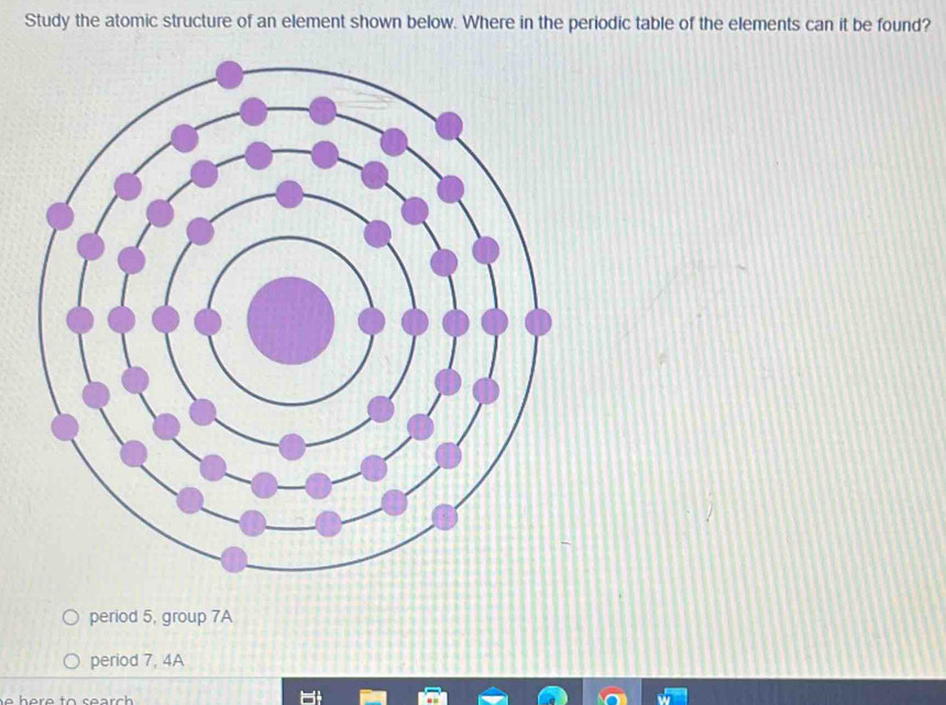 Study the atomic structure of an element shown below. Where in the periodic table of the elements can it be found?
period 5, group 7A
period 7, 4A