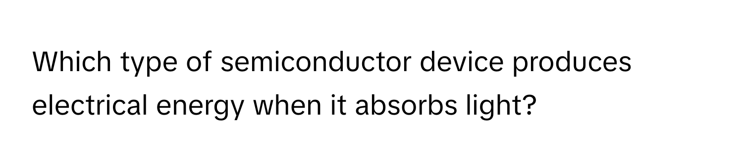 Which type of semiconductor device produces electrical energy when it absorbs light?