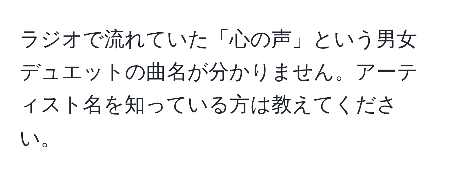 ラジオで流れていた「心の声」という男女デュエットの曲名が分かりません。アーティスト名を知っている方は教えてください。