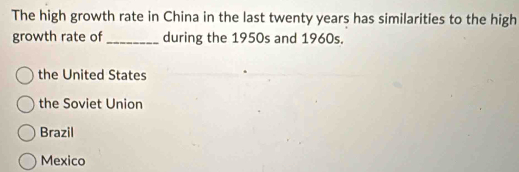 The high growth rate in China in the last twenty years has similarities to the high
growth rate of _during the 1950s and 1960s.
the United States
the Soviet Union
Brazil
Mexico