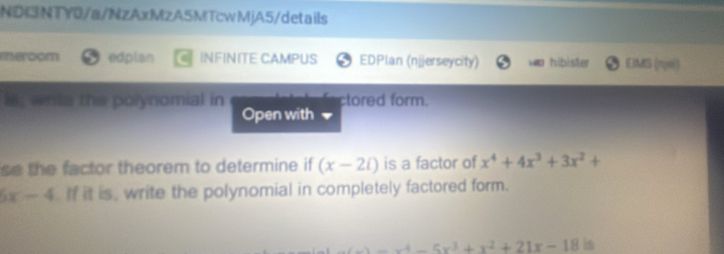 NDI3NTY0/a/NzAxMzA5MTcwMjA5/details 
meroom edplan INFINITE CAMPUS EDPlan (njjerseycity) wo hibister EIMS (n/ei) 
le, writs the polynomial in ctored form. 
Open with 
se the factor theorem to determine if (x-2i) is a factor of x^4+4x^3+3x^2+
6x-4. If it is, write the polynomial in completely factored form.
-5x^3+x^2+21x-18 is