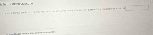 ill in the Blank Question 
A recap, effective prediction, or future research are all techniques for effective (introductions/body paragraphs/conclusions) 
Need help? Review these concept resources.