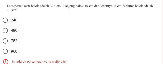 Luas permukaan balok adalah 376cm^2. Panjang balok 10 cm dan lebarnya 8 cm. Volume balok adalah
_ cm^3
240
480
752
960
Ini adalah pertanyaan yang wajib diisi