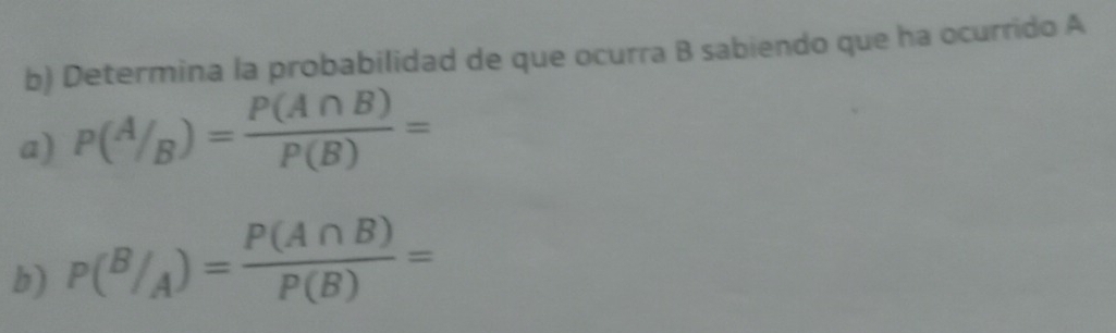 Determina la probabilidad de que ocurra B sabiendo que ha ocurrido A 
a) P(A/_B)= P(A∩ B)/P(B) =
b) P(B/_A)= P(A∩ B)/P(B) =