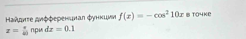 айдиτе диφφеренциал φункции f(x)=-cos^210x в tочke
x= π /40  при dx=0.1