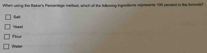 When using the Baker's Percentage method, which of the following ingredients represents 100 percent in the formula?
Salt
Yeast
Flour
Water