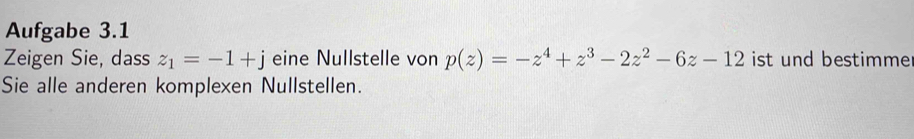 Aufgabe 3.1 
Zeigen Sie, dass z_1=-1+j eine Nullstelle von p(z)=-z^4+z^3-2z^2-6z-12 ist und bestimmer 
Sie alle anderen komplexen Nullstellen.