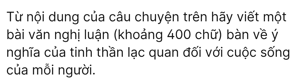 Từ nội dung của câu chuyện trên hãy viết một 
bài văn nghị luận (khoảng 400 chữ) bàn về ý 
nghĩa của tinh thần lạc quan đối với cuộc sống 
của mỗi người.