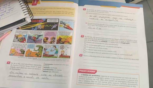 APA
E é Do perers as oitavo quadrnho, crierte uma sepertativa no lactor em valo
ão ls ações praticatas por Calvo
_
# Nerres quadrintos, o iue se sugere sobse as ações de Caluad
_
_
6 Em que quadenho da HQ a expertativa toboe as ações de Calrm é quelra 
4º O que é descoberto natra quadisto?
_
L Na HQ Sda, são apresentadas situações que fazem parte da realidade e sítuão
Cots que são frota da imaginação de Calte, Leia as actes a segur e euso
qae-as em R (ações da reatidade) e  (ações fruto da Imaginação)
Calvin está brinçando em umia caíxa de areia.
O hesgi está com foma e sedo O coomonsuta Spiff cal em um planeka allenigesa,
A mãs de Calvin leva lanche e bebida a ele.
O alienígena leva um sandulche e limonada ao cosmonauts Spiff.
_
Qual é a diferença entre os dois balões ssados no último quadinho desss H2
de humor e ironia? Quaís foram? E qual efpucial sta mpulante de umá nave
_
nt/ficou elementos  Avariada: carífciada_
_as Rustrações? velação você observou entre as textos e Metanor gás inflamivel incandescentes: o chomas FIQUE LIGADO! A história em quadrinhos organiza os acontecimentos por meio de uma ses
quência de quadros. A linguagem verbal e a não verbal podem se associar para
_constraiv sentidos nas HOs. Além disso, podem ser empregados diferentes bas
iões e letreiros (fala em tom normal, grito, sussurro, cothitho, pensamento).
cotes, onomañopeias e outros recursos que confeim expressividade às HQs