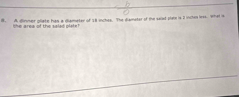 A dinner plate has a diameter of 18 inches. The diameter of the salad plate is 2 inches less. What is 
the area of the salad plate?