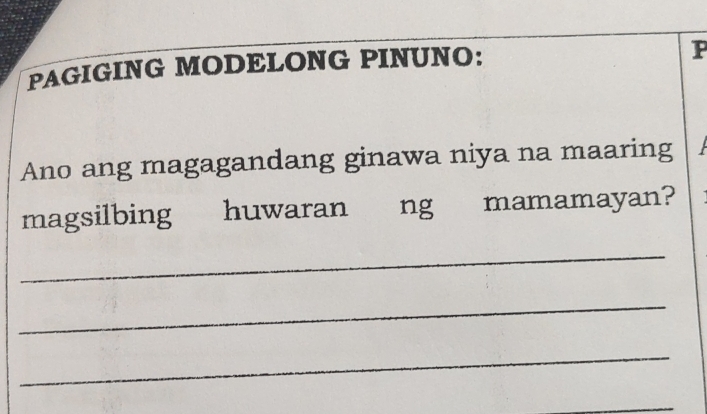 PAGIGING MODELONG PINUNO: 
P 
Ano ang magagandang ginawa niya na maaring 
magsilbing huwaran ng mamamayan? 
_ 
_ 
_ 
_