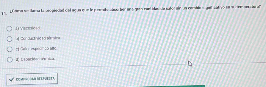 ¿Cómo se llama la propiedad del agua que le permite absorber una gran cantidad de calor sin un cambio significativo en su temperatura?
a) Viscosidad.
b) Conductividad térmica.
c) Calor específico alto.
d) Capacidad térmica.
COMPROBAR RESPUESTA