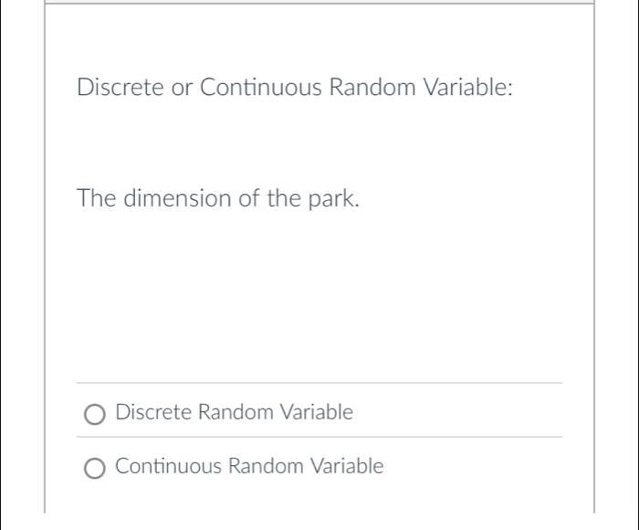 Discrete or Continuous Random Variable: 
The dimension of the park. 
Discrete Random Variable 
Continuous Random Variable