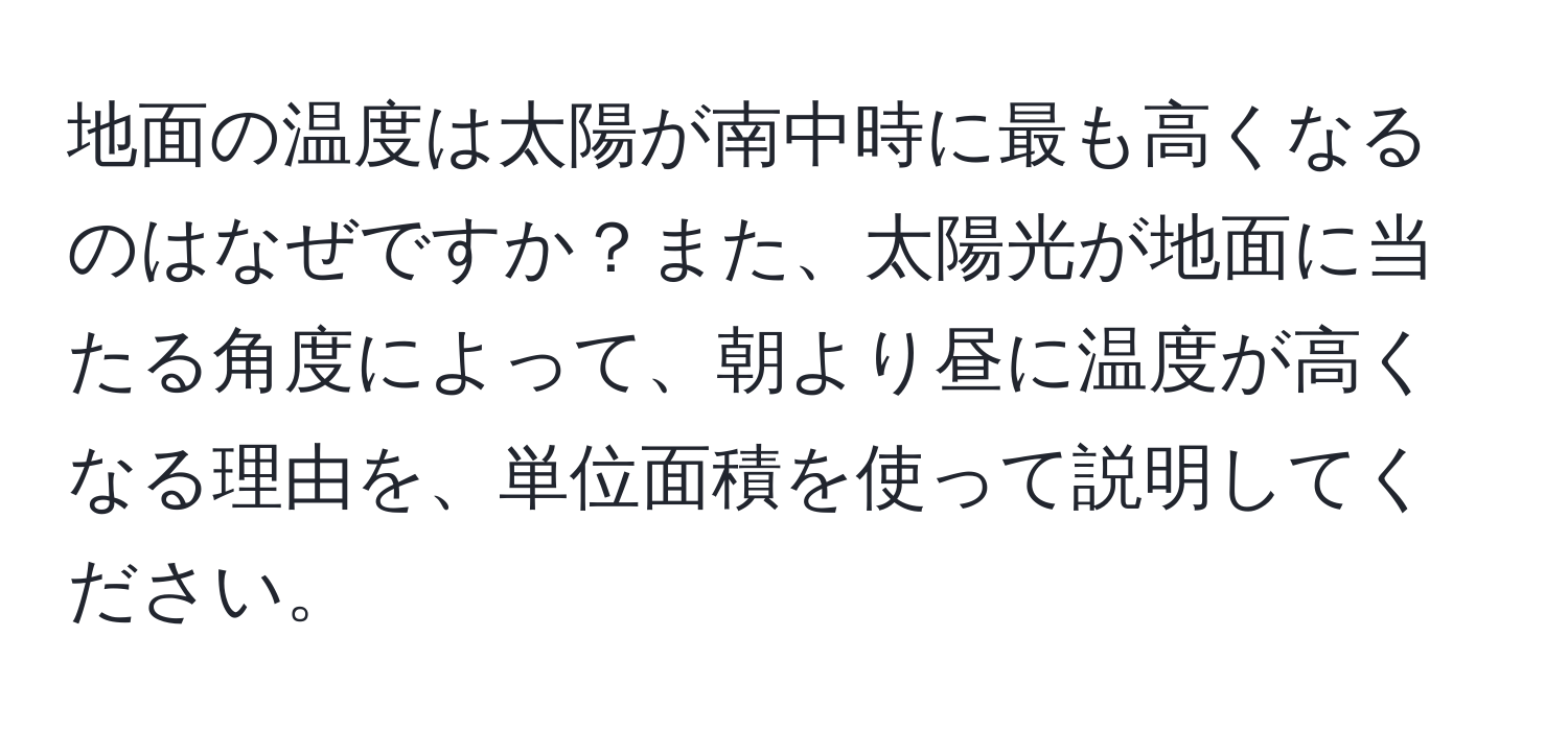 地面の温度は太陽が南中時に最も高くなるのはなぜですか？また、太陽光が地面に当たる角度によって、朝より昼に温度が高くなる理由を、単位面積を使って説明してください。