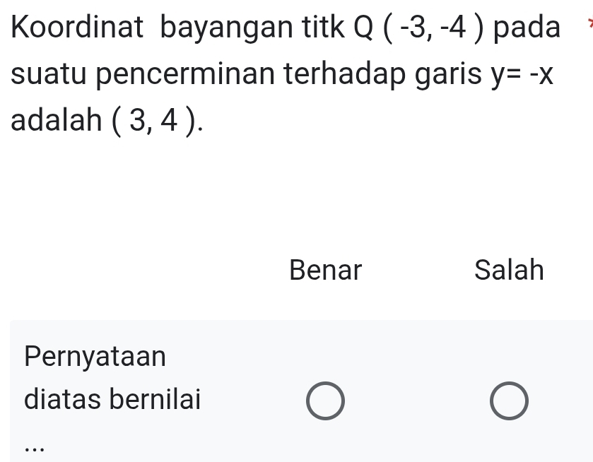 Koordinat bayangan titk Q(-3,-4) pada
suatu pencerminan terhadap garis y=-x
adalah (3,4).
Benar Salah
Pernyataan
diatas bernilai
…